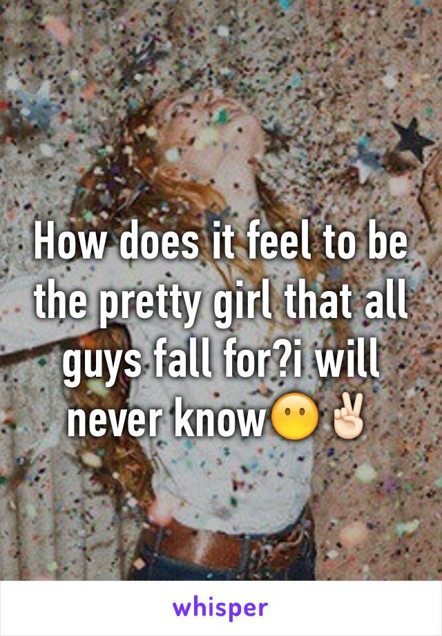 How does it feel to be the pretty girl that all guys fall for?i will never know😶✌🏻️