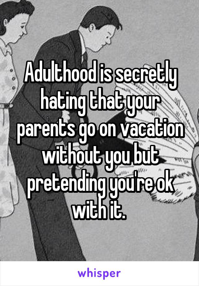 Adulthood is secretly hating that your parents go on vacation without you but pretending you're ok with it. 