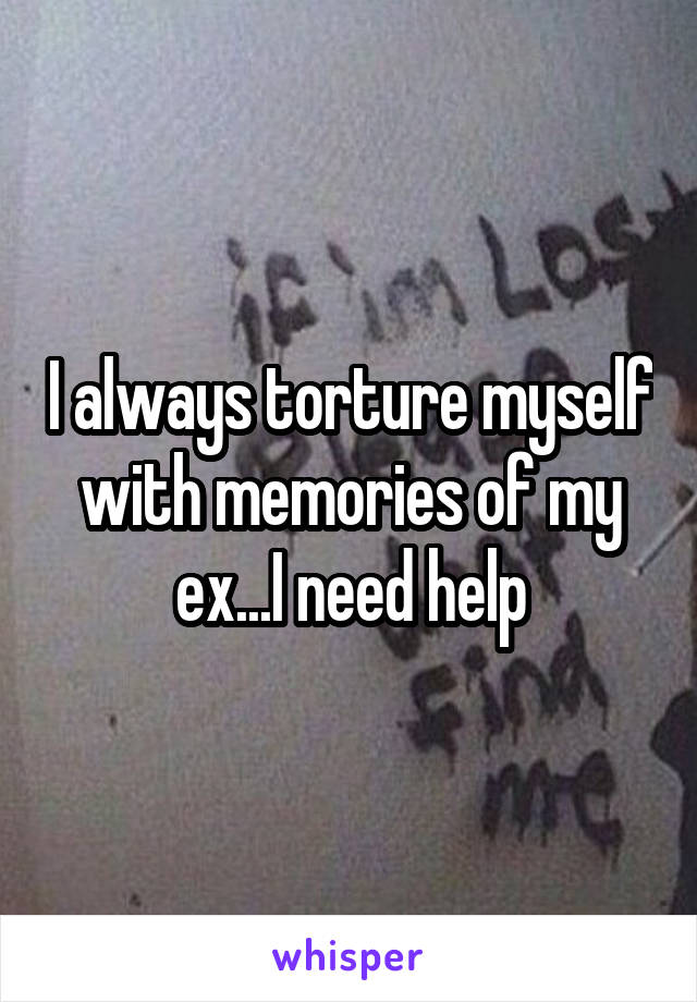 I always torture myself with memories of my ex...I need help