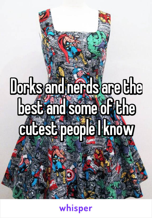 Dorks and nerds are the best and some of the cutest people I know
