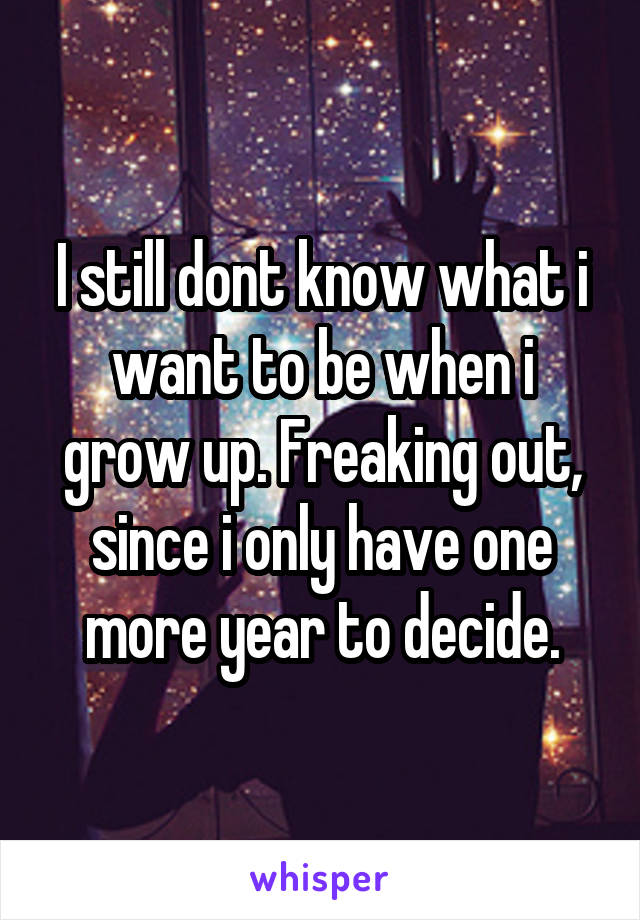 I still dont know what i want to be when i grow up. Freaking out, since i only have one more year to decide.