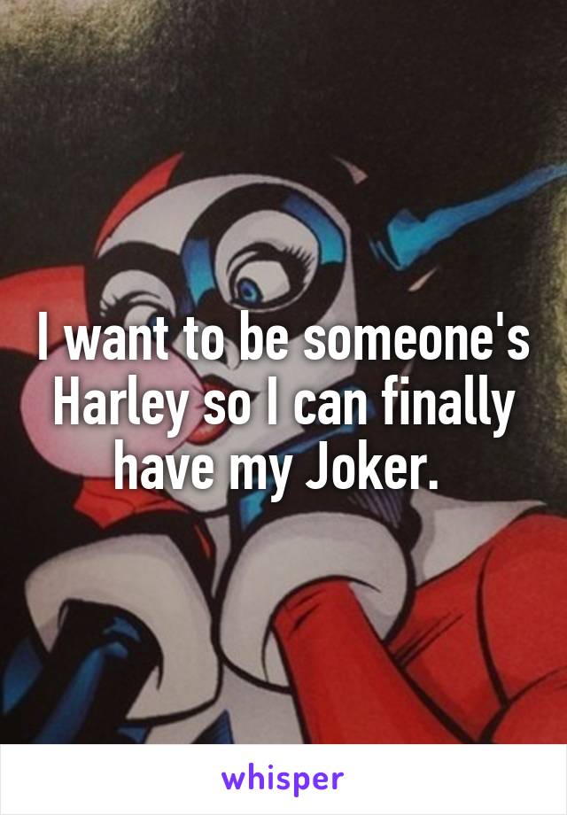 I want to be someone's Harley so I can finally have my Joker. 