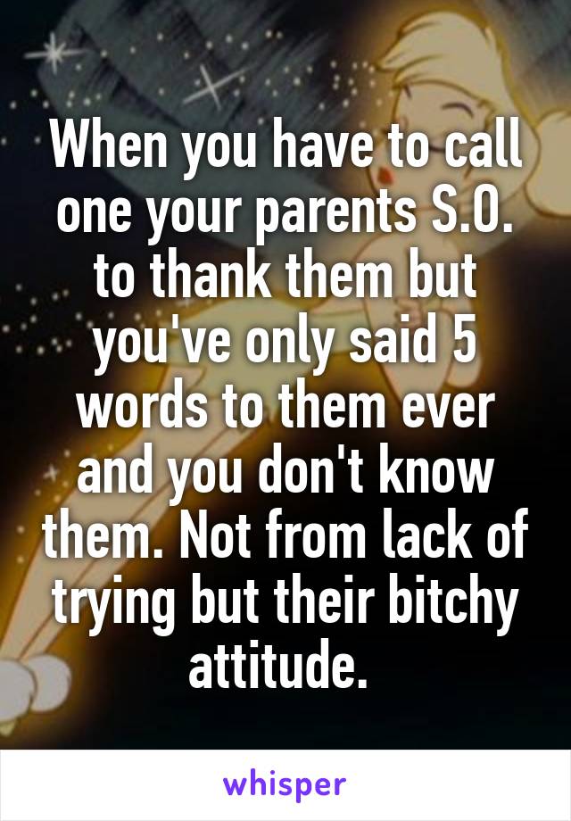 When you have to call one your parents S.O. to thank them but you've only said 5 words to them ever and you don't know them. Not from lack of trying but their bitchy attitude. 