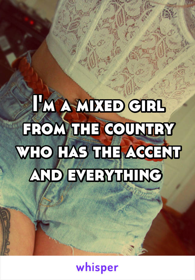 I'm a mixed girl from the country who has the accent and everything 