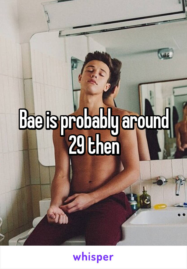 Bae is probably around 29 then