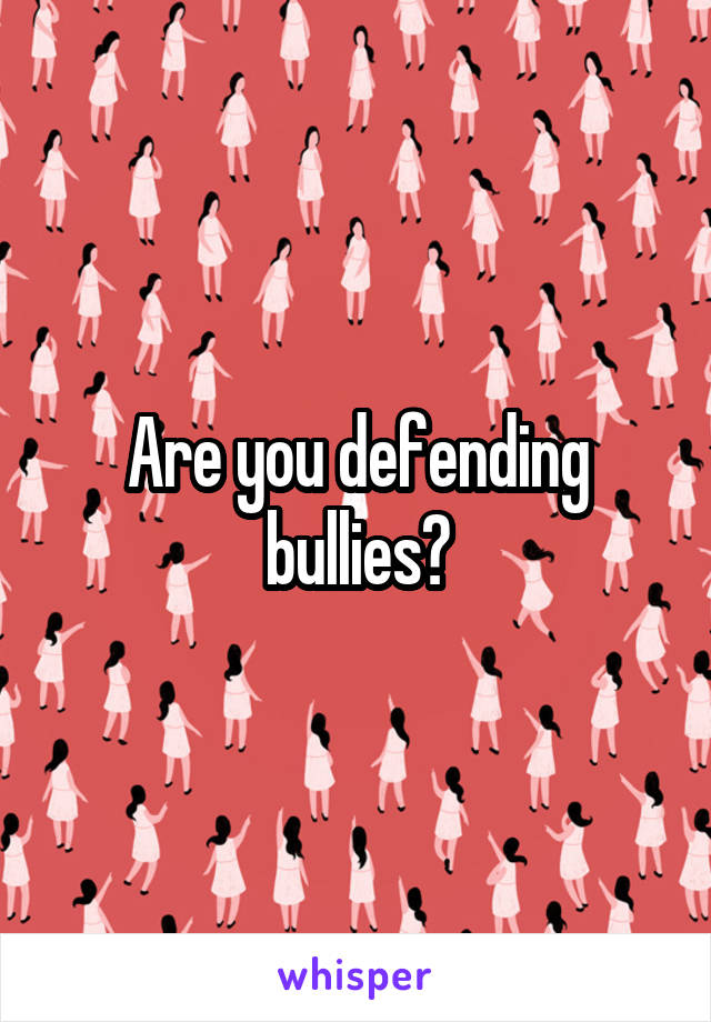 Are you defending bullies?