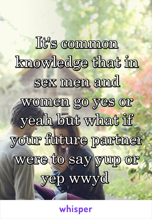 It's common knowledge that in sex men and women go yes or yeah but what if your future partner were to say yup or yep wwyd 