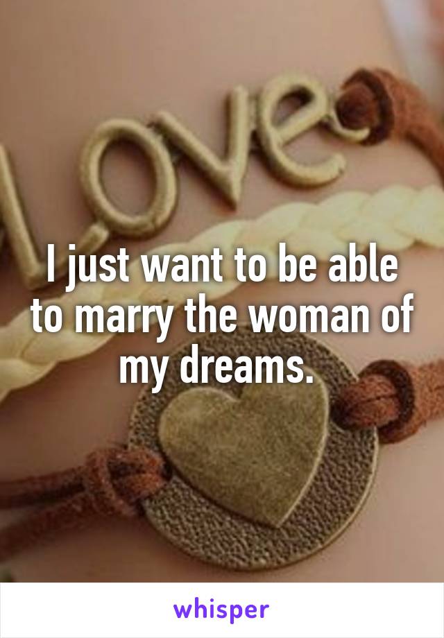 I just want to be able to marry the woman of my dreams. 