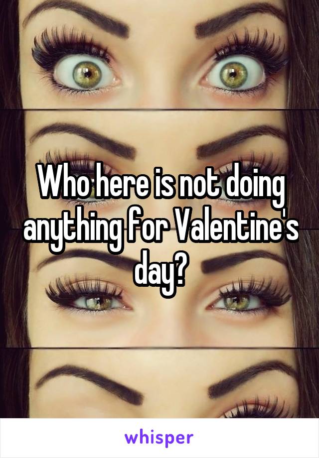 Who here is not doing anything for Valentine's day?