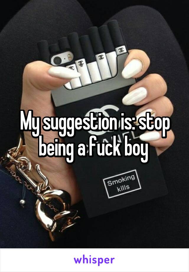 My suggestion is: stop being a fuck boy 
