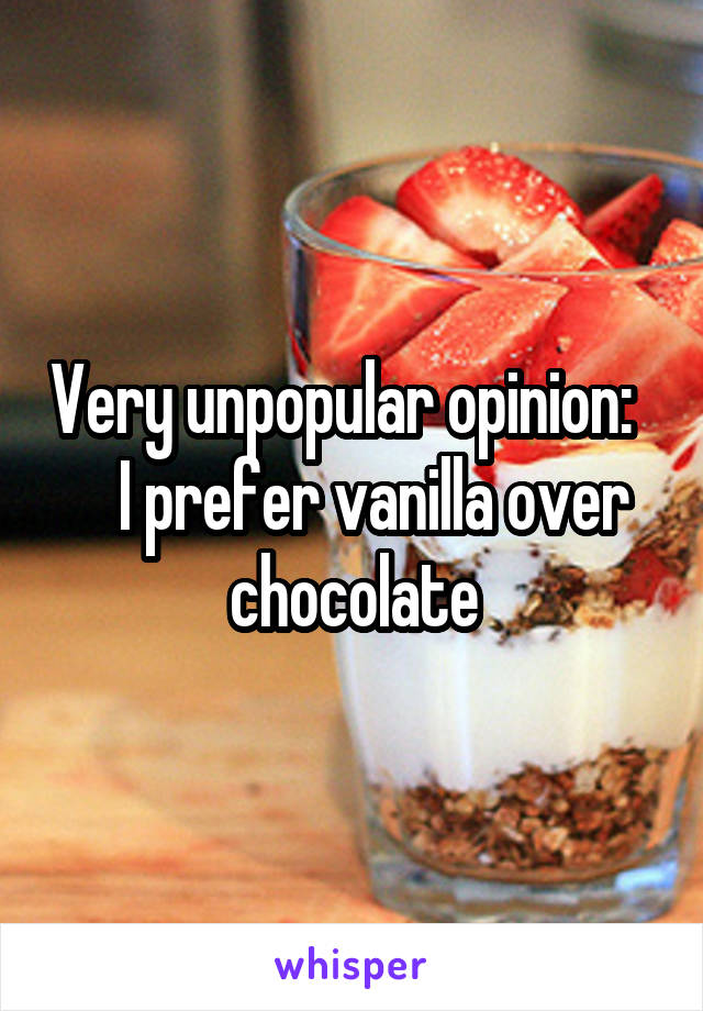 Very unpopular opinion:      I prefer vanilla over chocolate
