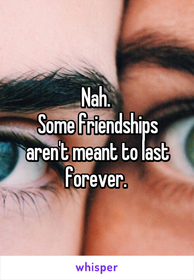 Nah. 
Some friendships aren't meant to last forever. 