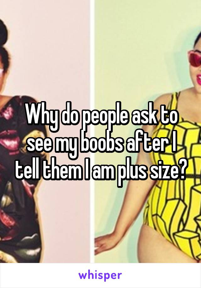 Why do people ask to see my boobs after I tell them I am plus size?