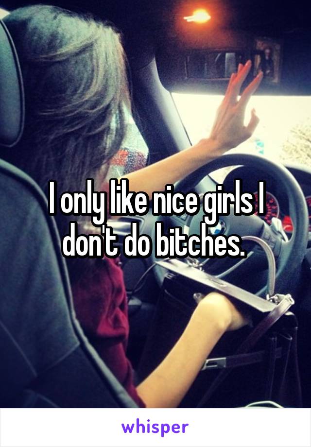 I only like nice girls I don't do bitches. 