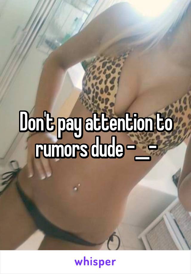 Don't pay attention to rumors dude -__-