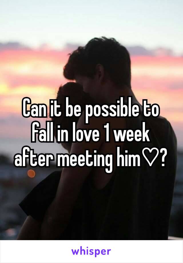 Can it be possible to fall in love 1 week after meeting him♡?