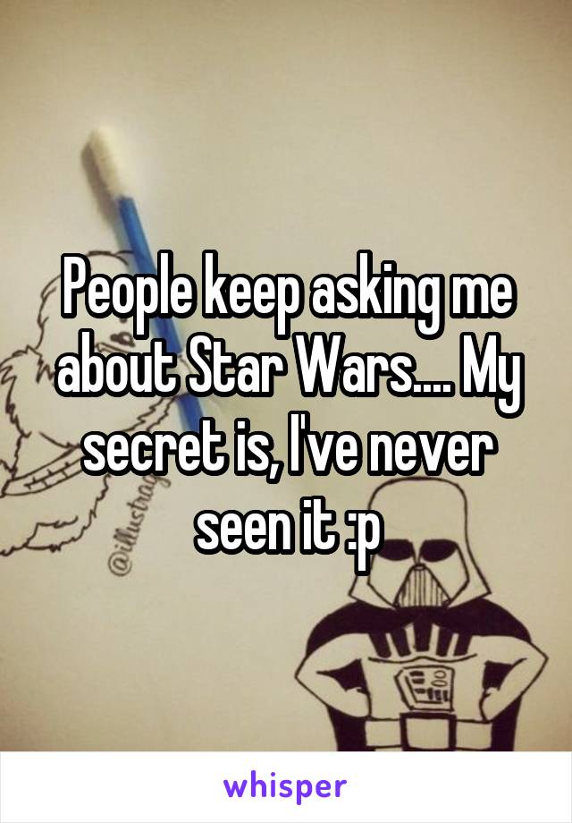 People keep asking me about Star Wars.... My secret is, I've never seen it :p
