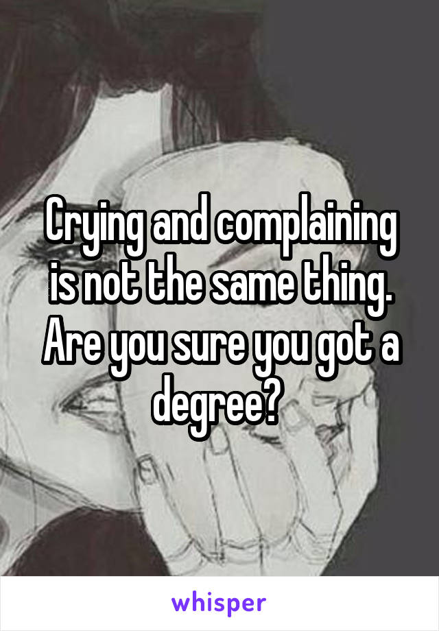 Crying and complaining is not the same thing. Are you sure you got a degree? 