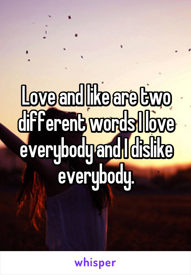 Love and like are two different words I love everybody and I dislike everybody.