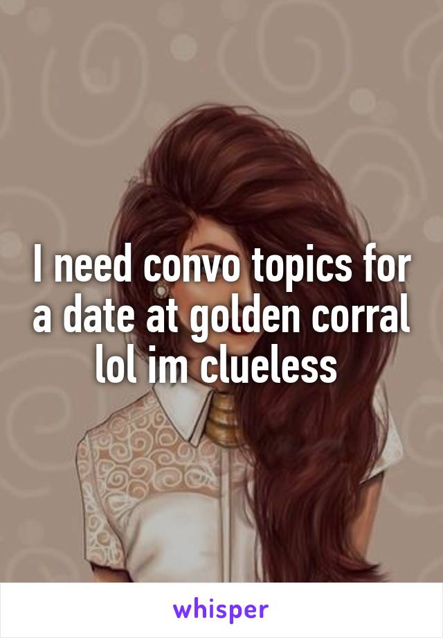I need convo topics for a date at golden corral lol im clueless 
