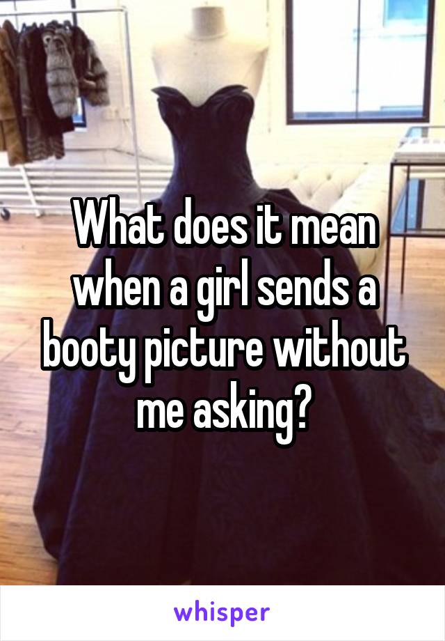 What does it mean when a girl sends a booty picture without me asking?