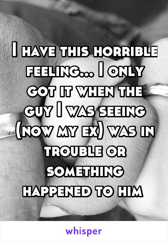 I have this horrible feeling... I only got it when the guy I was seeing (now my ex) was in trouble or something happened to him 
