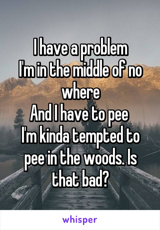 I have a problem
I'm in the middle of no where
And I have to pee 
I'm kinda tempted to pee in the woods. Is that bad?