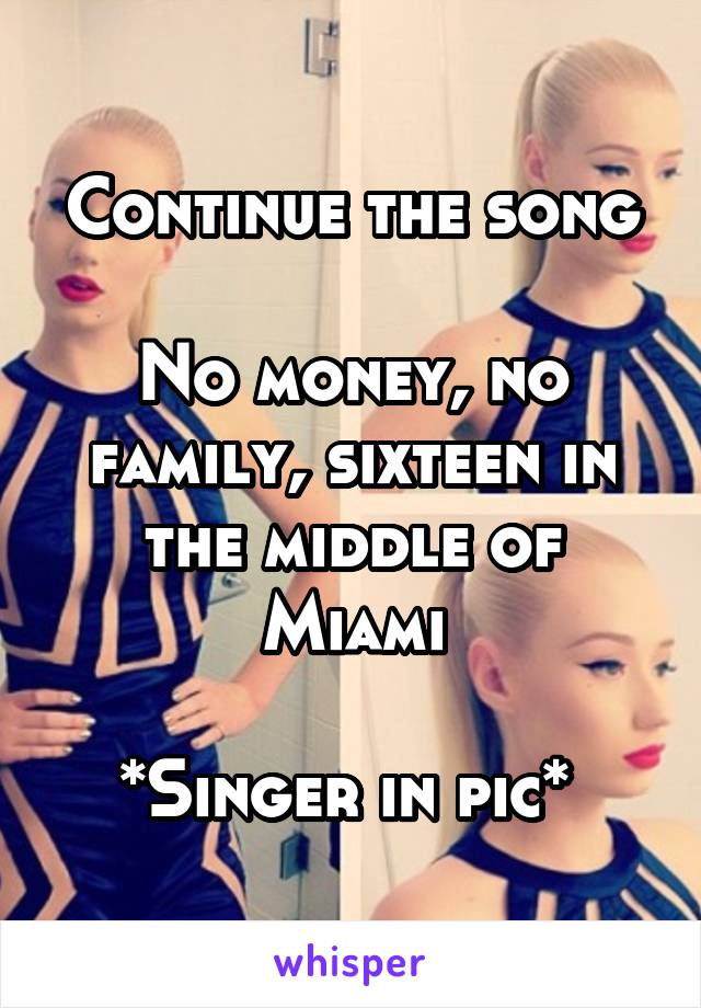 Continue the song

No money, no family, sixteen in the middle of Miami

*Singer in pic* 