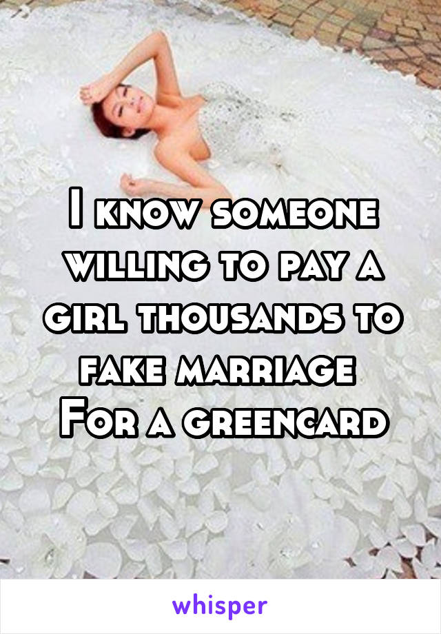 I know someone willing to pay a girl thousands to fake marriage 
For a greencard