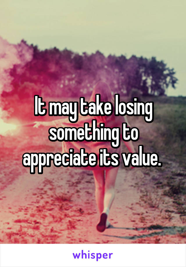 It may take losing something to appreciate its value. 