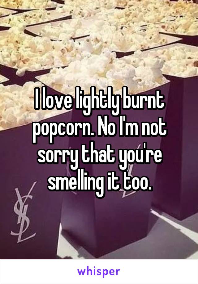 I love lightly burnt popcorn. No I'm not sorry that you're smelling it too.