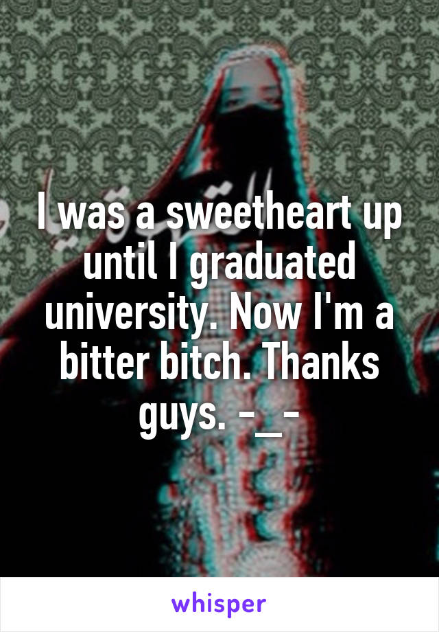 I was a sweetheart up until I graduated university. Now I'm a bitter bitch. Thanks guys. -_-