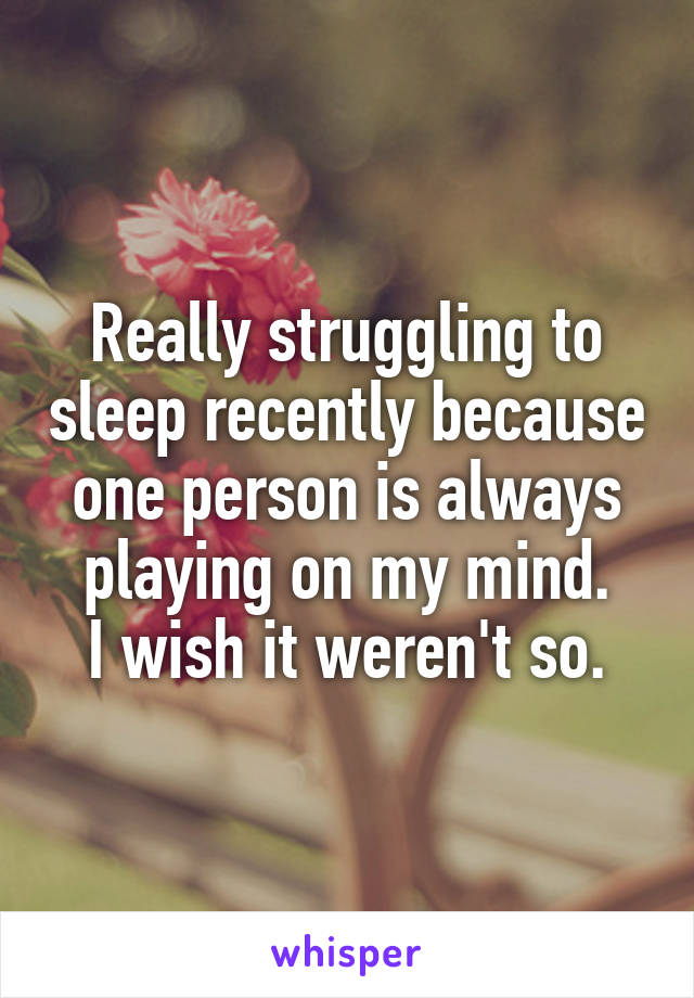 Really struggling to sleep recently because one person is always playing on my mind.
I wish it weren't so.