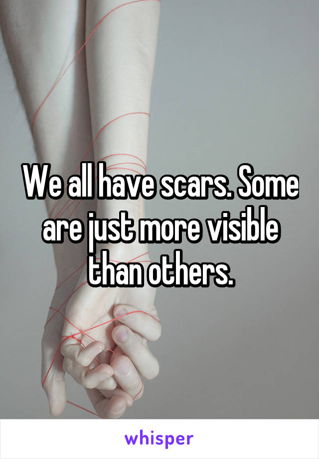 We all have scars. Some are just more visible than others.