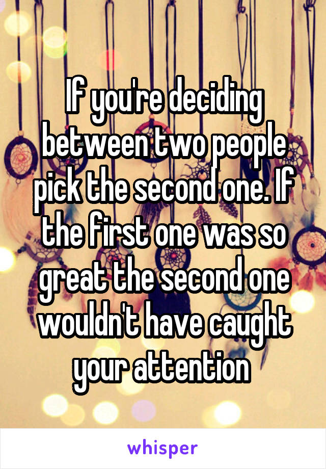 If you're deciding between two people pick the second one. If the first one was so great the second one wouldn't have caught your attention 