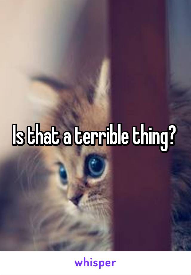 Is that a terrible thing? 