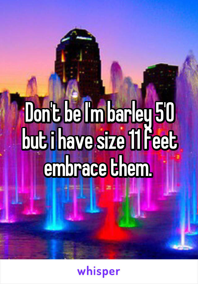 Don't be I'm barley 5'0 but i have size 11 feet embrace them. 