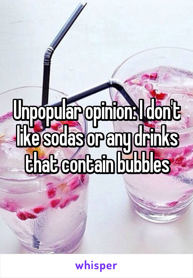 Unpopular opinion: I don't like sodas or any drinks that contain bubbles
