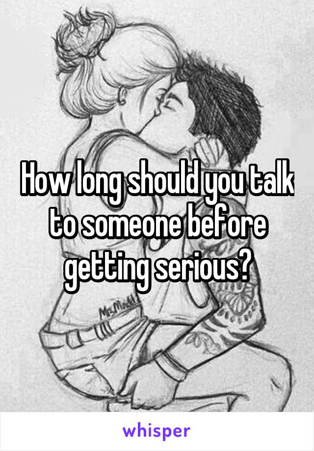 How long should you talk to someone before getting serious?