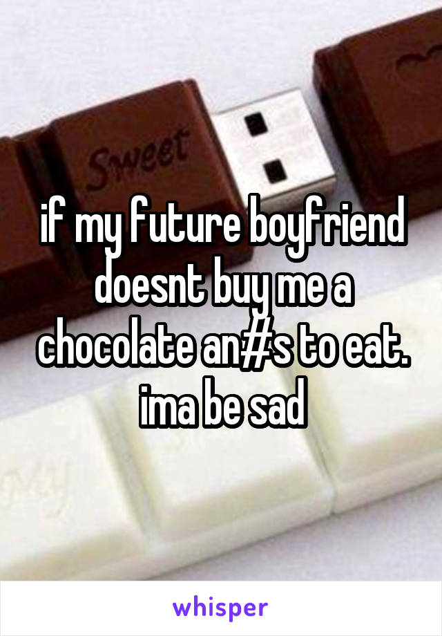 if my future boyfriend doesnt buy me a chocolate an#s to eat. ima be sad