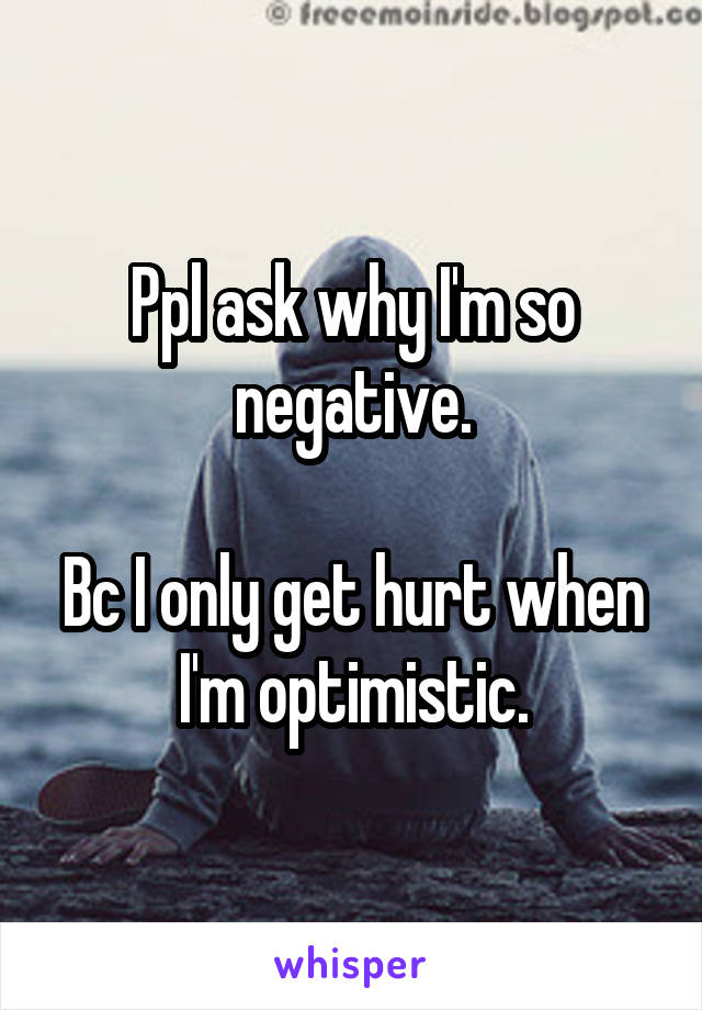 Ppl ask why I'm so negative.

Bc I only get hurt when I'm optimistic.