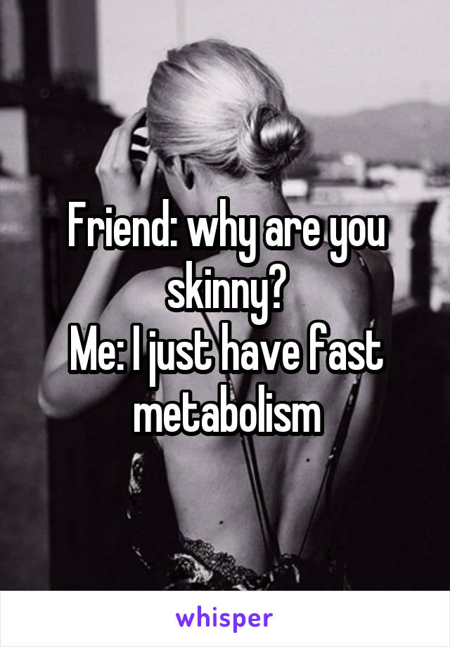 Friend: why are you skinny?
Me: I just have fast metabolism