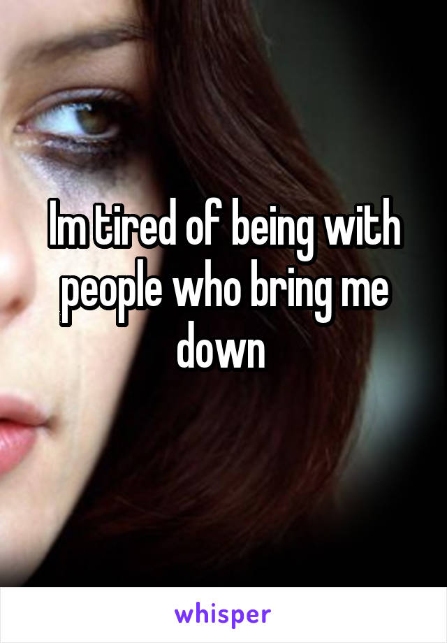 Im tired of being with people who bring me down 
