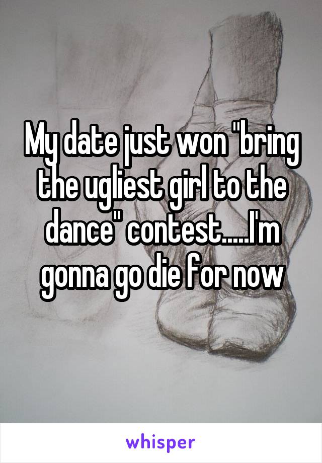 My date just won "bring the ugliest girl to the dance" contest.....I'm gonna go die for now
