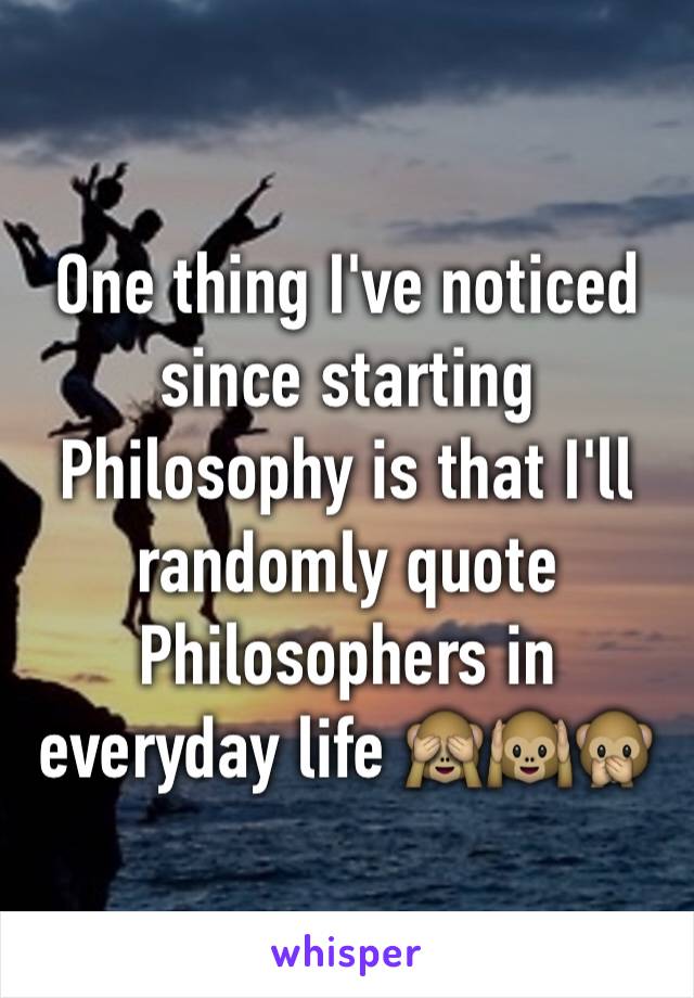 One thing I've noticed since starting Philosophy is that I'll randomly quote Philosophers in everyday life 🙈🙉🙊