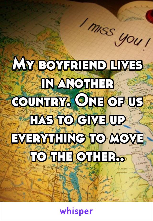My boyfriend lives in another country. One of us has to give up everything to move to the other..