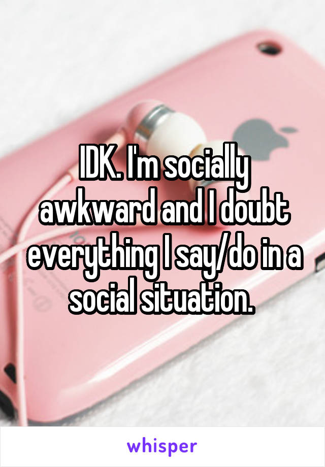 IDK. I'm socially awkward and I doubt everything I say/do in a social situation. 