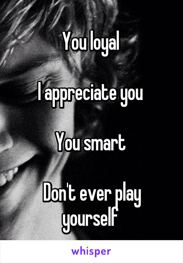 You loyal 

I appreciate you 

You smart 

Don't ever play yourself 