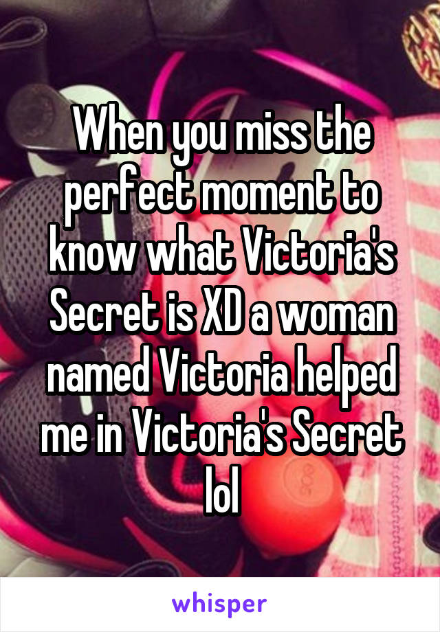 When you miss the perfect moment to know what Victoria's Secret is XD a woman named Victoria helped me in Victoria's Secret lol
