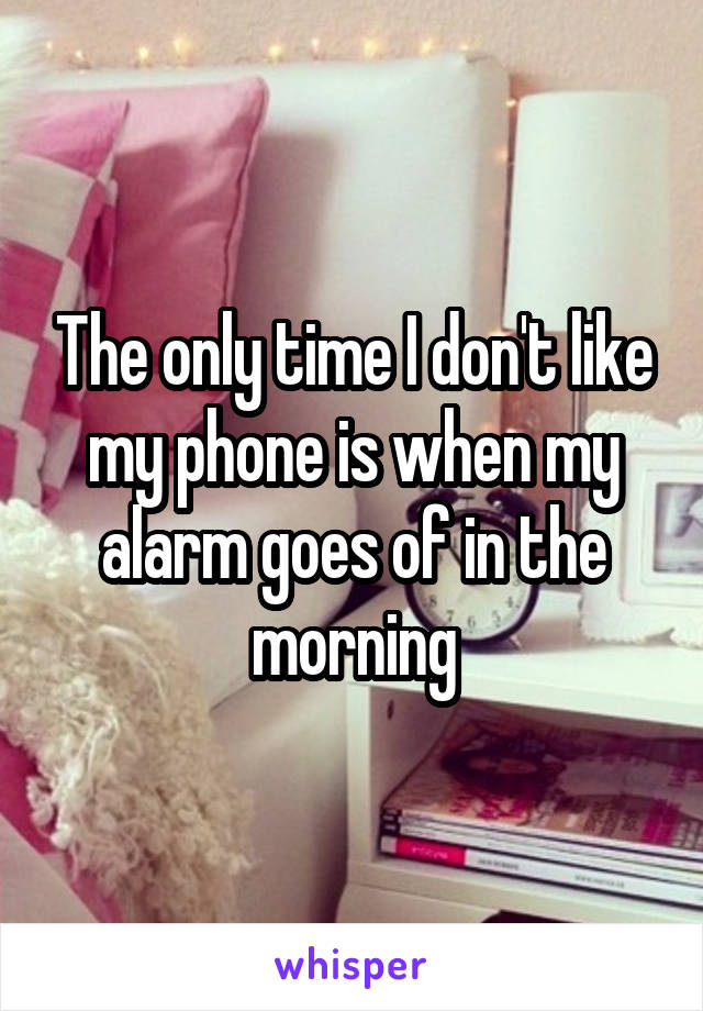 The only time I don't like my phone is when my alarm goes of in the morning